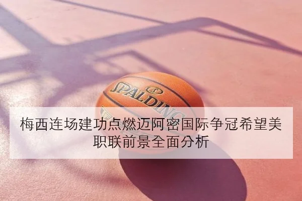 梅西连场建功点燃迈阿密国际争冠希望美职联前景全面分析 | manguan