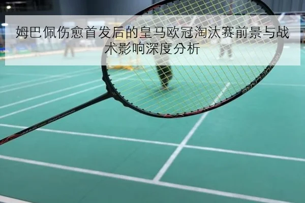 姆巴佩伤愈首发后的皇马欧冠淘汰赛前景与战术影响深度分析 - MANGUAN